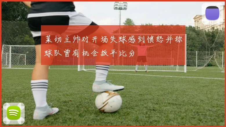 莱切主帅对开场失球感到愤怒并称球队曾有机会扳平比分