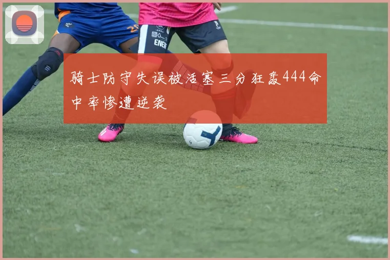 骑士防守失误被活塞三分狂轰444命中率惨遭逆袭
