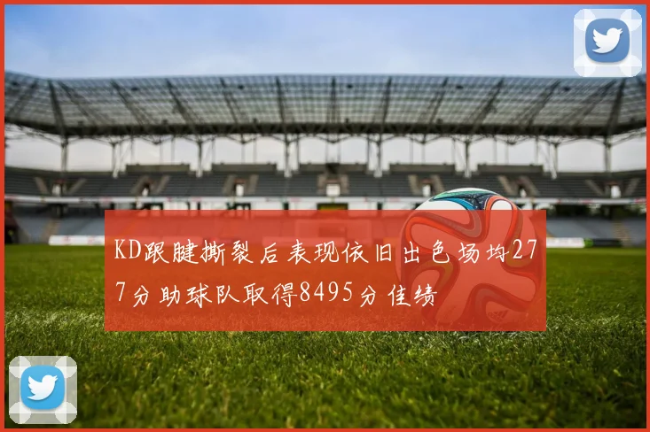 KD跟腱撕裂后表现依旧出色场均277分助球队取得8495分佳绩