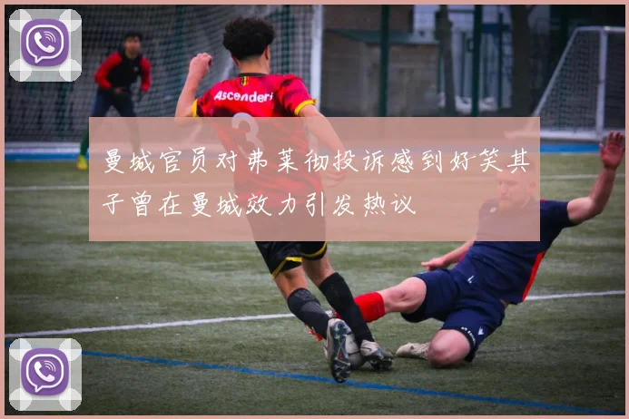 曼城官员对弗莱彻投诉感到好笑其子曾在曼城效力引发热议