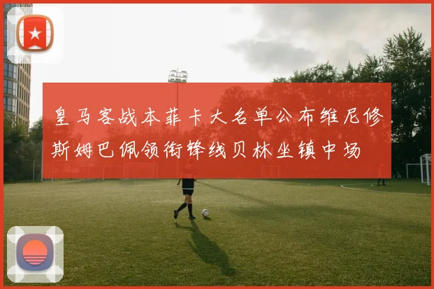 皇马客战本菲卡大名单公布维尼修斯姆巴佩领衔锋线贝林坐镇中场