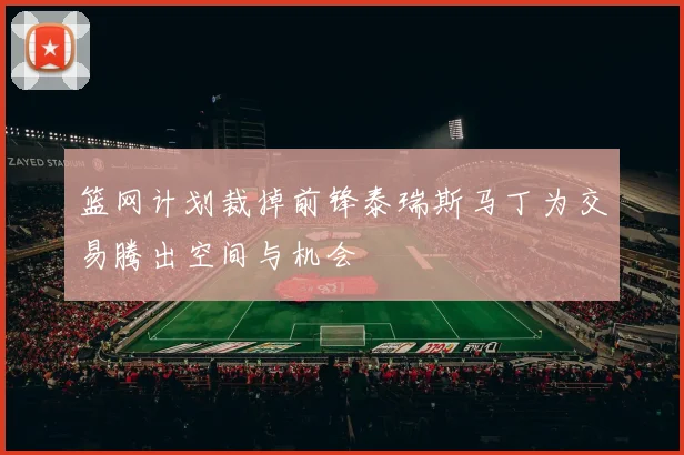 篮网计划裁掉前锋泰瑞斯马丁为交易腾出空间与机会