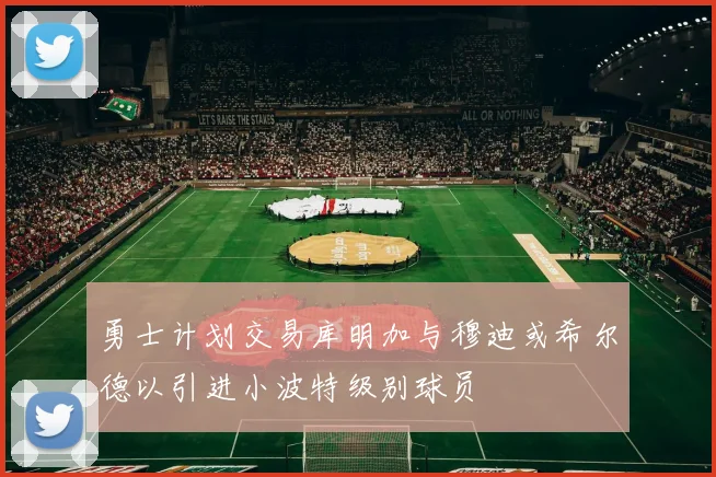 勇士计划交易库明加与穆迪或希尔德以引进小波特级别球员