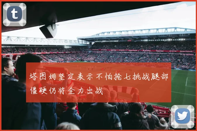 塔图姆坚定表示不怕抢七挑战腿部僵硬仍将全力出战