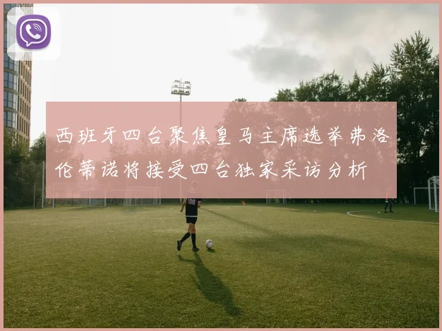 西班牙四台聚焦皇马主席选举弗洛伦蒂诺将接受四台独家采访分析