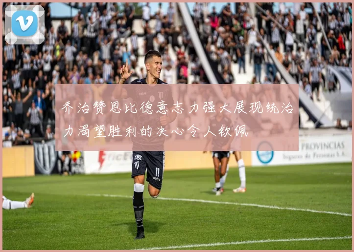 乔治赞恩比德意志力强大展现统治力渴望胜利的决心令人钦佩